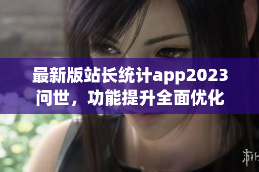 最新版站長統(tǒng)計(jì)app2023問世，功能提升全面優(yōu)化