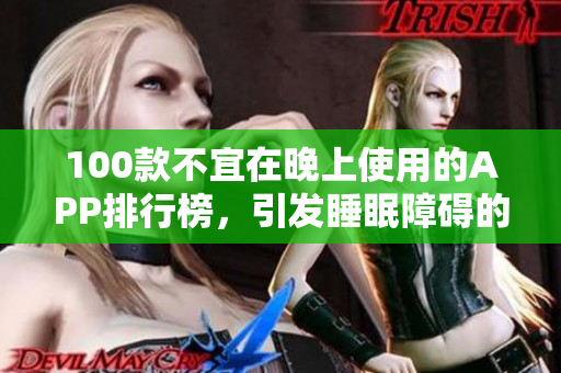 100款不宜在晚上使用的APP排行榜，引發(fā)睡眠障礙的手機(jī)應(yīng)用全解析
