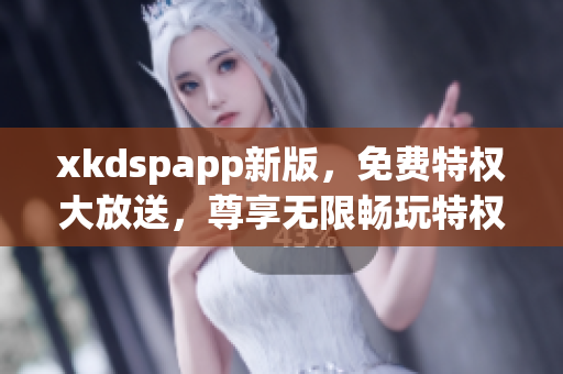 xkdspapp新版，免費(fèi)特權(quán)大放送，尊享無限暢玩特權(quán)