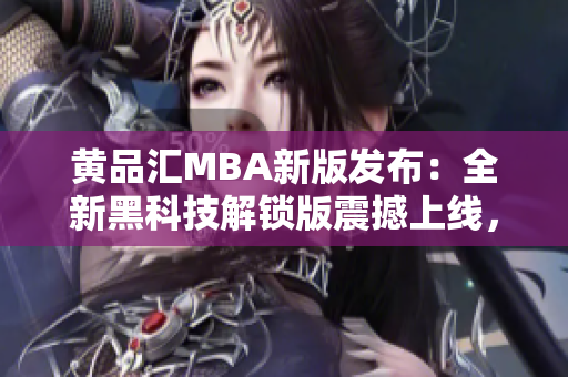 黃品匯MBA新版發(fā)布：全新黑科技解鎖版震撼上線，引領(lǐng)行業(yè)潮流