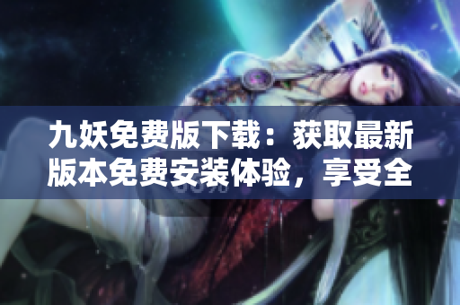 九妖免費(fèi)版下載：獲取最新版本免費(fèi)安裝體驗(yàn)，享受全新功能展示