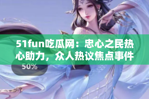 51fun吃瓜網(wǎng)：忠心之民熱心助力，眾人熱議焦點(diǎn)事件