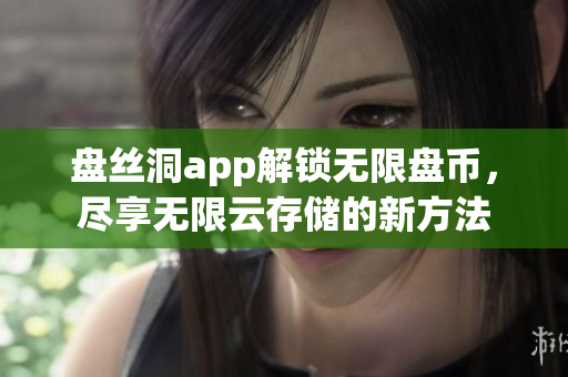 盤絲洞app解鎖無限盤幣，盡享無限云存儲(chǔ)的新方法