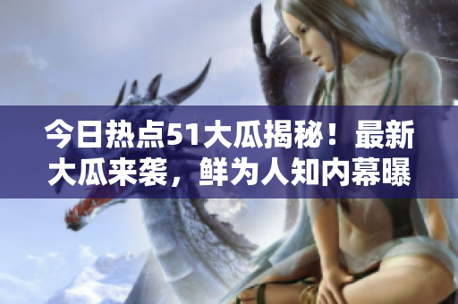 今日熱點(diǎn)51大瓜揭秘！最新大瓜來襲，鮮為人知內(nèi)幕曝光
