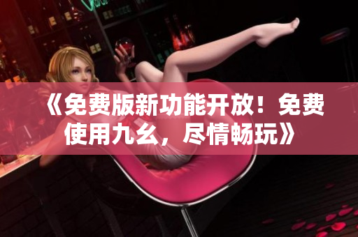 《免費(fèi)版新功能開放！免費(fèi)使用九幺，盡情暢玩》