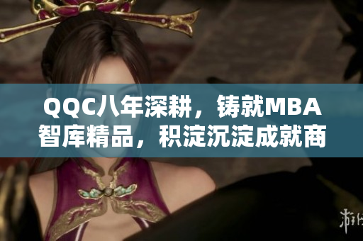 QQC八年深耕，鑄就MBA智庫精品，積淀沉淀成就商學(xué)精品
