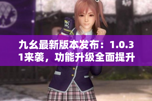 九幺最新版本發(fā)布：1.0.31來襲，功能升級全面提升