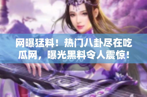 網(wǎng)曝猛料！熱門八卦盡在吃瓜網(wǎng)，曝光黑料令人震驚！