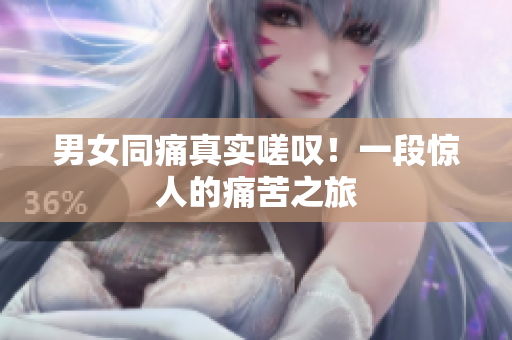 男女同痛真實(shí)嗟嘆！一段驚人的痛苦之旅