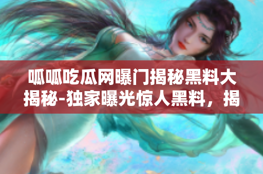 呱呱吃瓜網(wǎng)曝門揭秘黑料大揭秘-獨(dú)家曝光驚人黑料，揭露明星內(nèi)幕，精彩八卦一網(wǎng)打盡