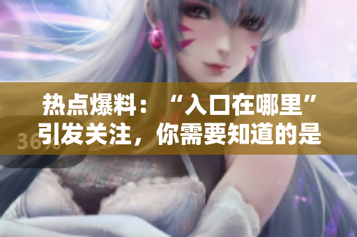 熱點(diǎn)爆料：“入口在哪里”引發(fā)關(guān)注，你需要知道的是……