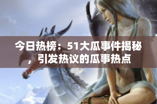 今日熱榜：51大瓜事件揭秘，引發(fā)熱議的瓜事熱點(diǎn)