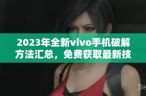 2023年全新vivo手機(jī)破解方法匯總，免費(fèi)獲取最新技巧