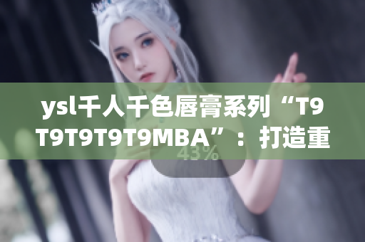 ysl千人千色唇膏系列“T9T9T9T9T9MBA”：打造重磅豐唇妝容