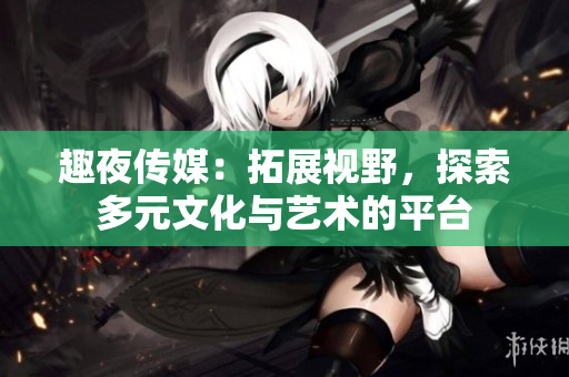 趣夜傳媒：拓展視野，探索多元文化與藝術(shù)的平臺