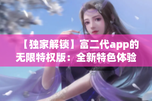 【獨(dú)家解鎖】富二代app的無限特權(quán)版：全新特色體驗(yàn)，無限解鎖暢玩，財(cái)富盡享！