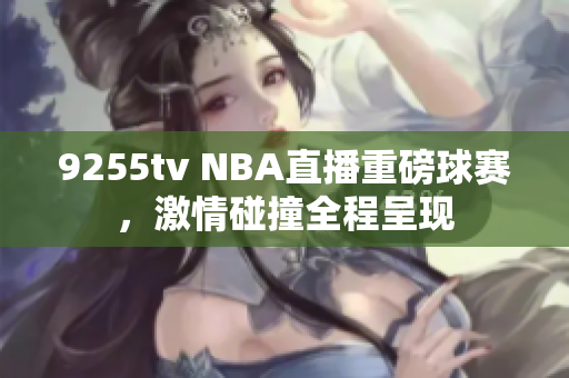 9255tv NBA直播重磅球賽，激情碰撞全程呈現(xiàn)