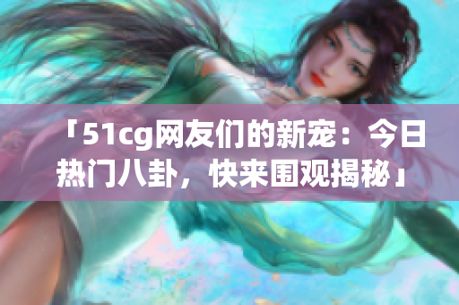 「51cg網(wǎng)友們的新寵：今日熱門八卦，快來圍觀揭秘」