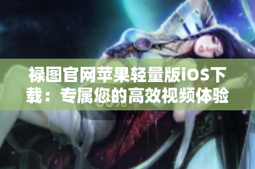 祿圖官網(wǎng)蘋果輕量版iOS下載：專屬您的高效視頻體驗(yàn)