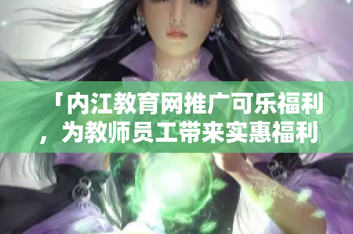 「內(nèi)江教育網(wǎng)推廣可樂福利，為教師員工帶來實(shí)惠福利活動」