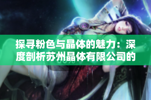 探尋粉色與晶體的魅力：深度剖析蘇州晶體有限公司的經(jīng)營之道與行業(yè)創(chuàng)新