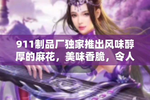911制品廠獨(dú)家推出風(fēng)味醇厚的麻花，美味香脆，令人回味無窮