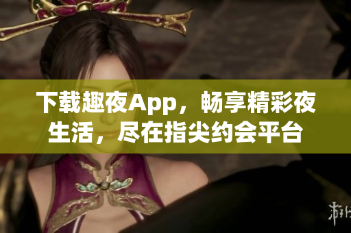 下載趣夜App，暢享精彩夜生活，盡在指尖約會平臺