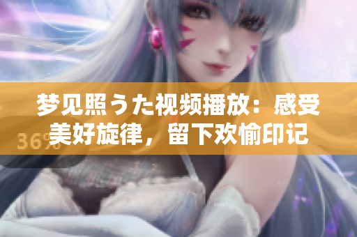 夢(mèng)見(jiàn)照うた視頻播放：感受美好旋律，留下歡愉印記