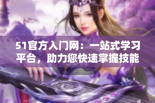 51官方入門網(wǎng)：一站式學(xué)習(xí)平臺，助力您快速掌握技能
