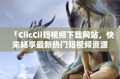 「CiicCii短視頻下載網(wǎng)站，快來暢享最新熱門短視頻資源」
