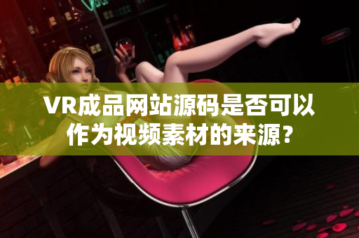 VR成品網(wǎng)站源碼是否可以作為視頻素材的來源？