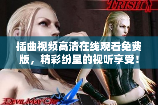 插曲視頻高清在線觀看免費版，精彩紛呈的視聽享受！