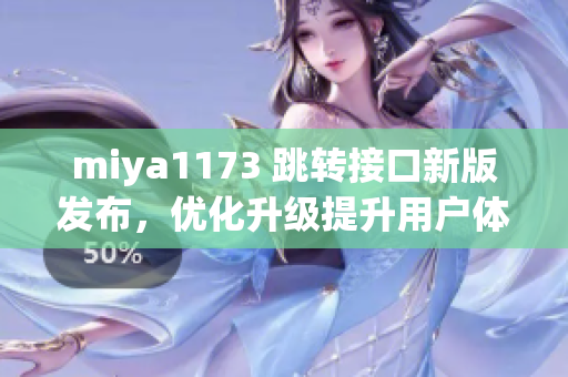 miya1173 跳轉(zhuǎn)接口新版發(fā)布，優(yōu)化升級提升用戶體驗