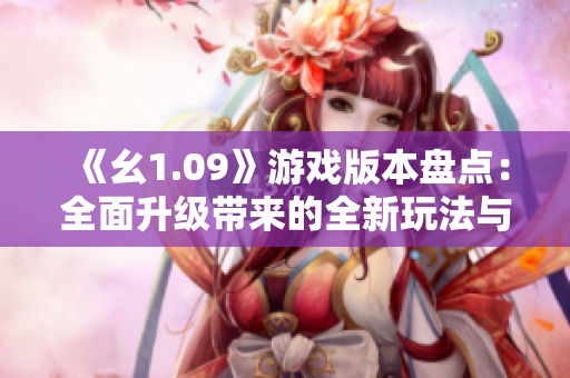 《幺1.09》游戲版本盤點(diǎn)：全面升級帶來的全新玩法與精彩體驗(yàn)