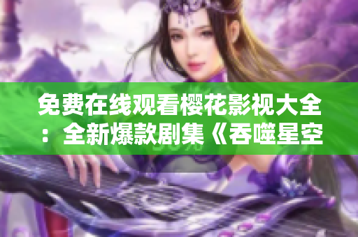 免費(fèi)在線觀看櫻花影視大全：全新爆款劇集《吞噬星空》火爆上線