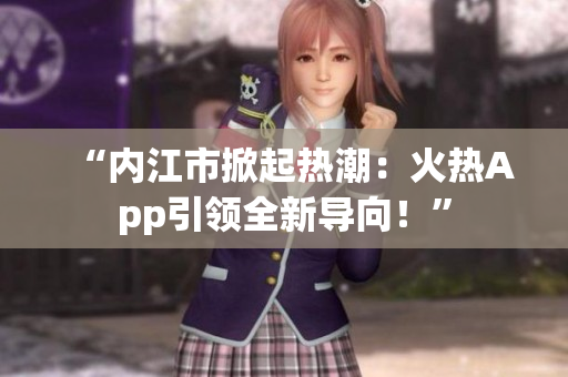 “內(nèi)江市掀起熱潮：火熱App引領(lǐng)全新導(dǎo)向！”