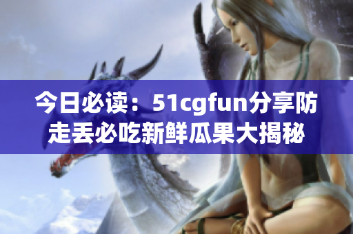 今日必讀：51cgfun分享防走丟必吃新鮮瓜果大揭秘