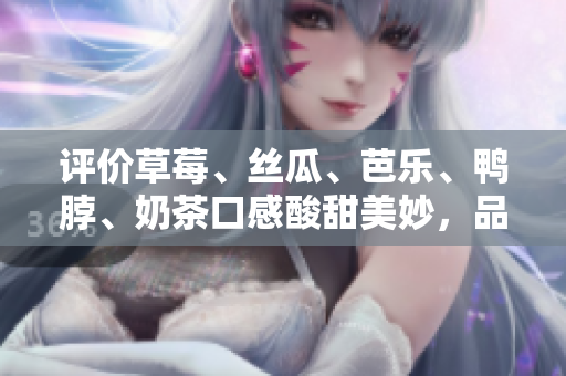 評價草莓、絲瓜、芭樂、鴨脖、奶茶口感酸甜美妙，品味五味俱全！