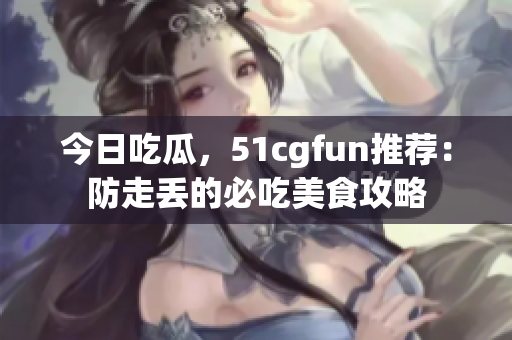 今日吃瓜，51cgfun推薦：防走丟的必吃美食攻略