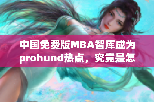 中國免費(fèi)版MBA智庫成為prohund熱點(diǎn)，究竟是怎樣的先驅(qū)？