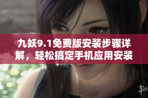 九妖9.1免費版安裝步驟詳解，輕松搞定手機應用安裝指引