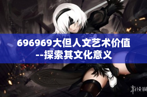 696969大但人文藝術(shù)價值--探索其文化意義