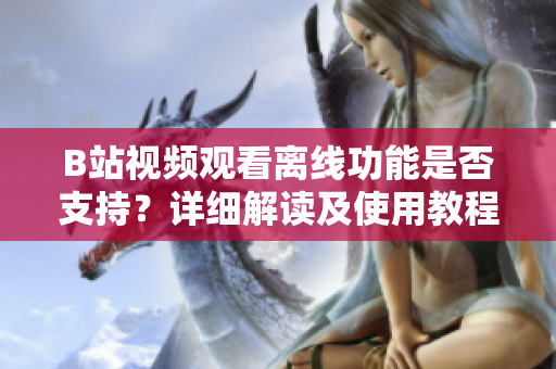 B站視頻觀看離線功能是否支持？詳細(xì)解讀及使用教程