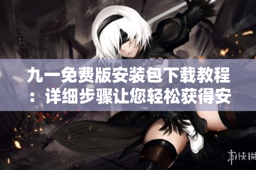 九一免費版安裝包下載教程：詳細(xì)步驟讓您輕松獲得安全可靠的安裝文件