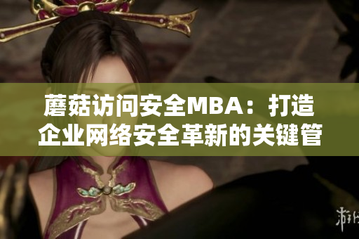 蘑菇訪問安全MBA：打造企業(yè)網(wǎng)絡(luò)安全革新的關(guān)鍵管理技能