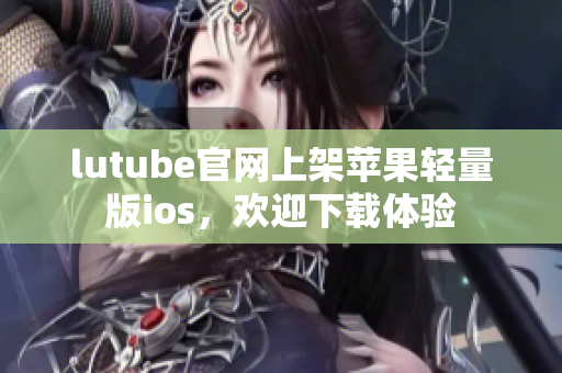 lutube官網(wǎng)上架蘋果輕量版ios，歡迎下載體驗