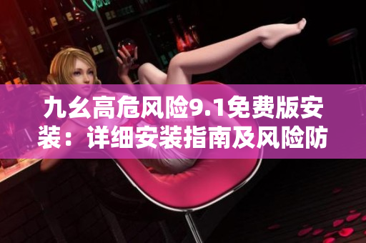 九幺高危風險9.1免費版安裝：詳細安裝指南及風險防范措施