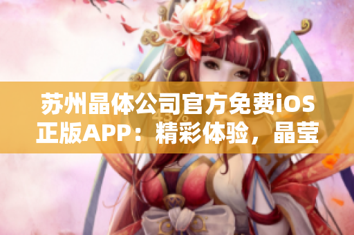 蘇州晶體公司官方免費iOS正版APP：精彩體驗，晶瑩剔透，暢享科技魅力