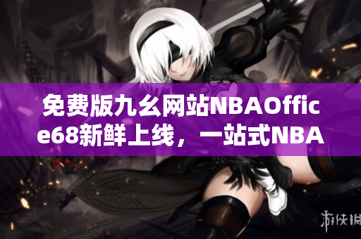 免費版九幺網(wǎng)站NBAOffice68新鮮上線，一站式NBA精彩賽事盡在其中
