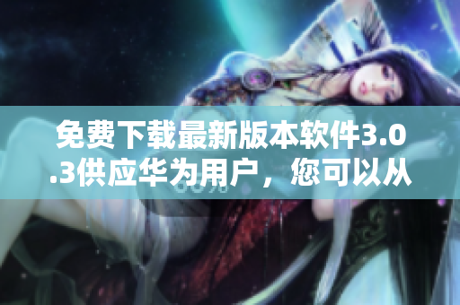 免費下載最新版本軟件3.0.3供應華為用戶，您可以從專門網(wǎng)站獲取